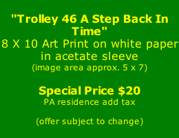 "Trolley 46 A Step Back In Time" 8 X 10 Art Print on white paper in acetate sleeve (image area approx. 5 x 7)  Special Price $20 PA residence add tax  (offer subject to change)