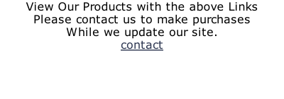View Our Products with the above Links Please contact us to make purchases While we update our site. contact